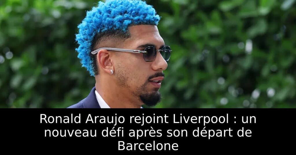 Ronald Araujo rejoint Liverpool : un nouveau défi après son départ de Barcelone