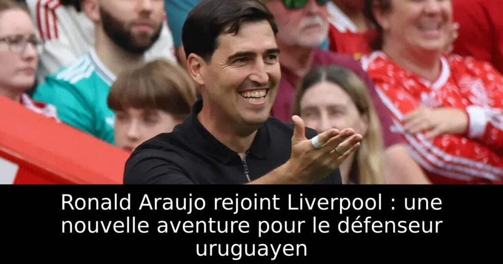 Ronald Araujo rejoint Liverpool : une nouvelle aventure pour le défenseur uruguayen