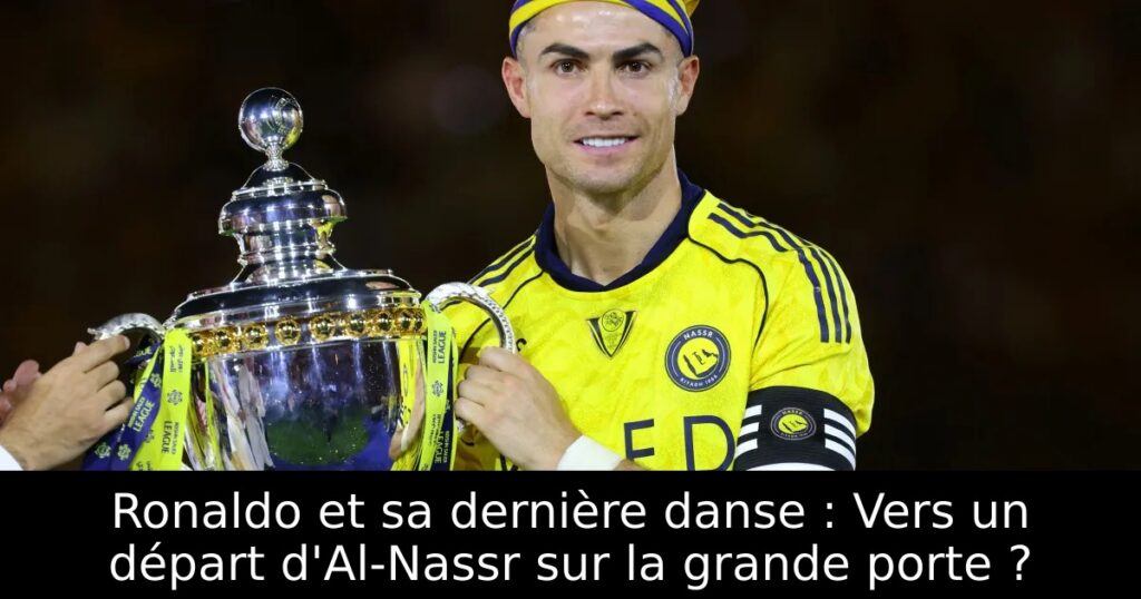 Ronaldo et sa dernière danse : Vers un départ d&rsquo;Al-Nassr sur la grande porte ?