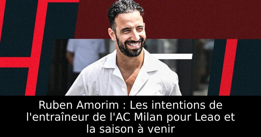 Ruben Amorim : Les intentions de l&rsquo;entraîneur de l&rsquo;AC Milan pour Leao et la saison à venir