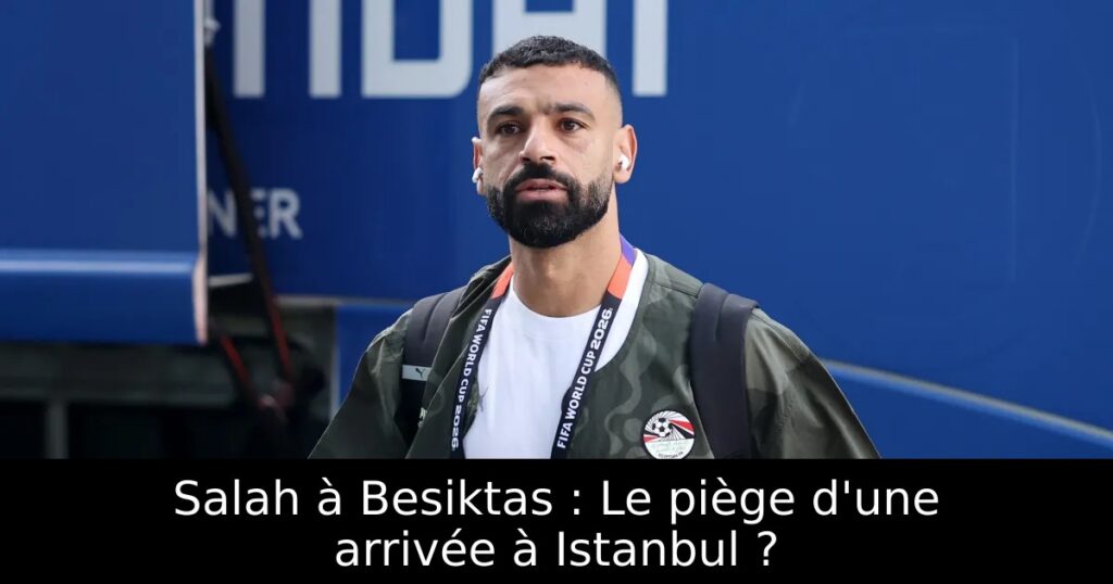 Salah à Besiktas : Le piège d&rsquo;une arrivée à Istanbul ?