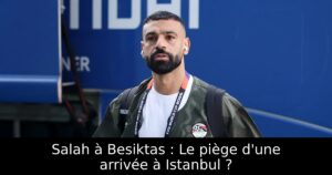 Salah à Besiktas : Le piège d&rsquo;une arrivée à Istanbul ?