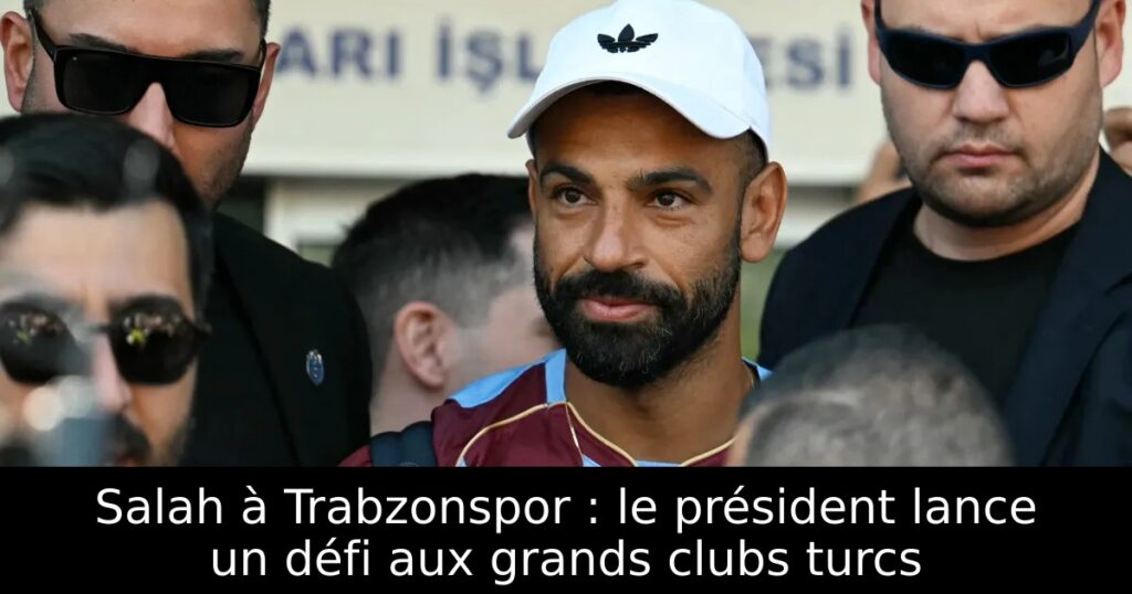 Salah à Trabzonspor : le président lance un défi aux grands clubs turcs