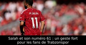 Salah et son numéro 61 : un geste fort pour les fans de Trabzonspor
