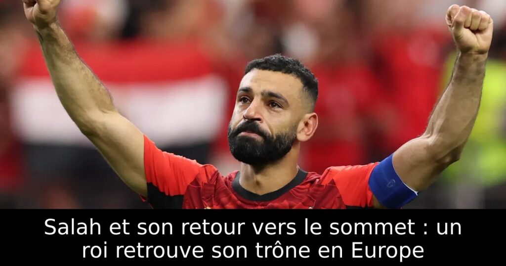 Salah et son retour vers le sommet : un roi retrouve son trône en Europe
