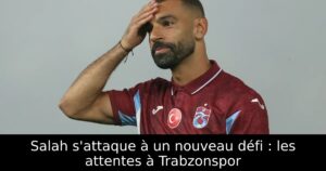 Salah s&rsquo;attaque à un nouveau défi : les attentes à Trabzonspor