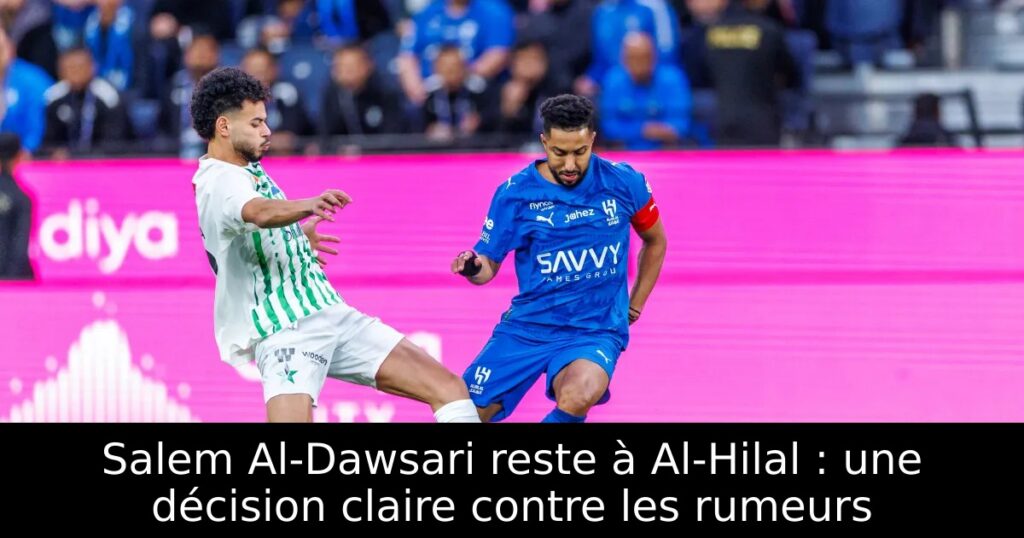 Salem Al-Dawsari reste à Al-Hilal : une décision claire contre les rumeurs