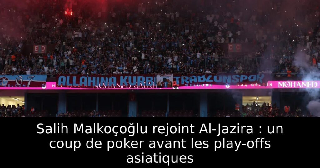 Salih Malkoçoğlu rejoint Al-Jazira : un coup de poker avant les play-offs asiatiques