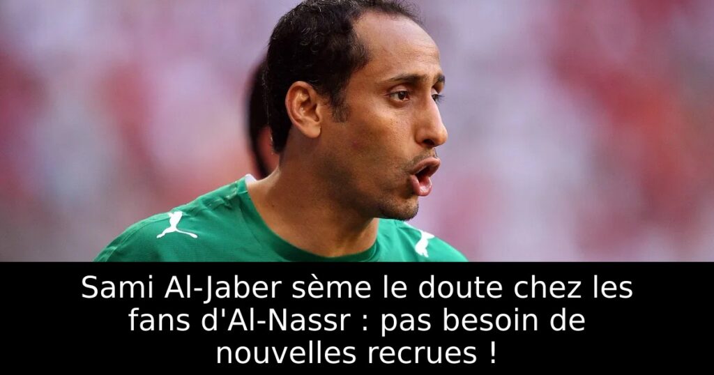 Sami Al-Jaber sème le doute chez les fans d&rsquo;Al-Nassr : pas besoin de nouvelles recrues !