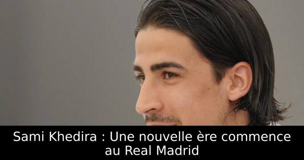 Sami Khedira : Une nouvelle ère commence au Real Madrid