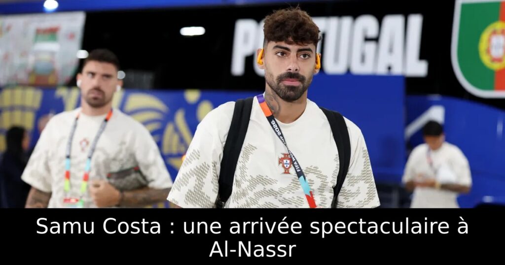 Samu Costa : une arrivée spectaculaire à Al-Nassr