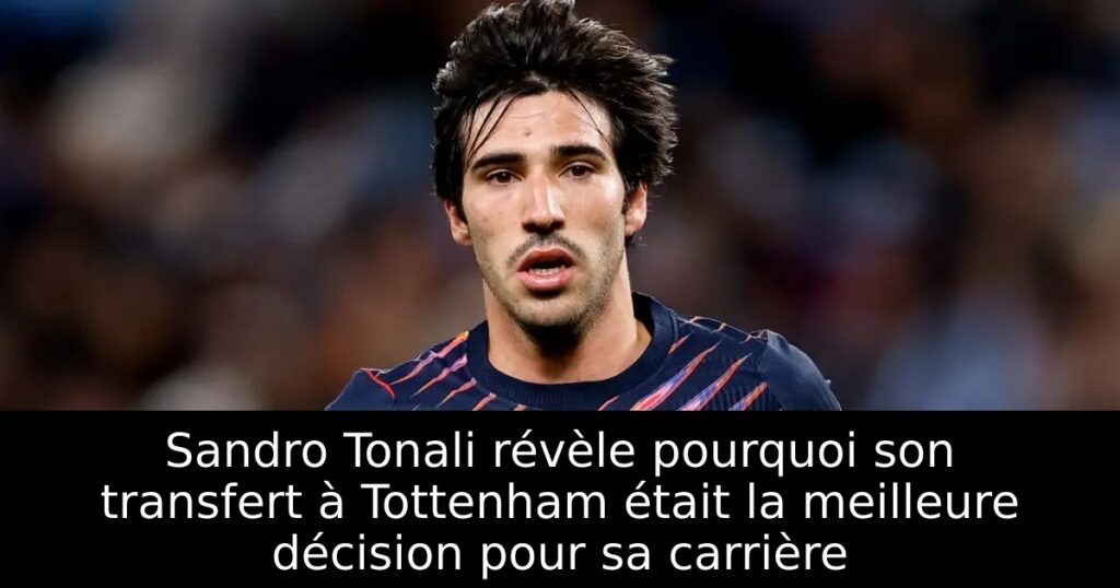 Sandro Tonali révèle pourquoi son transfert à Tottenham était la meilleure décision pour sa carrière
