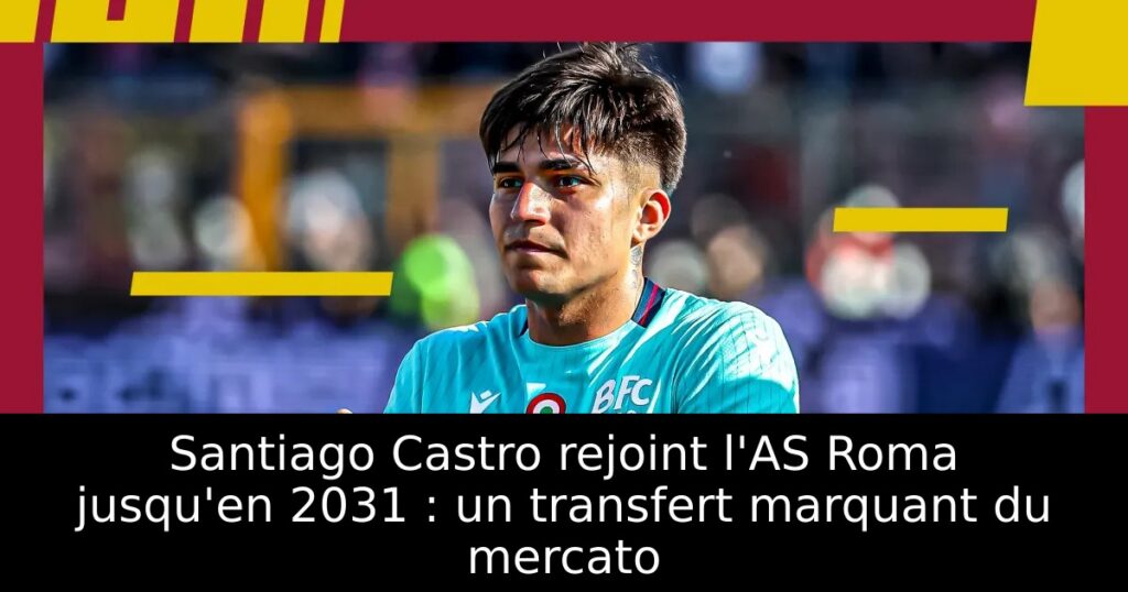 Santiago Castro rejoint l&rsquo;AS Roma jusqu&rsquo;en 2031 : un transfert marquant du mercato