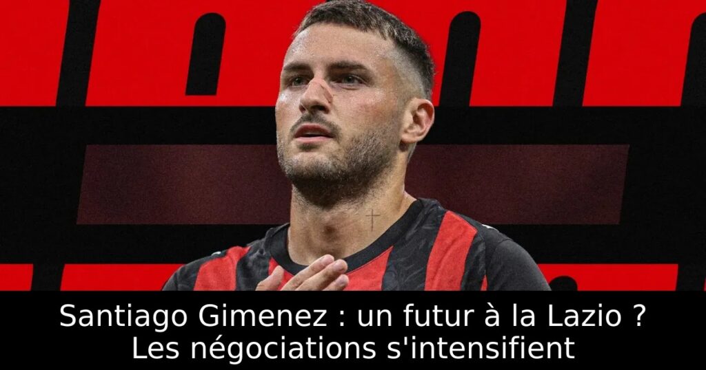 Santiago Gimenez : un futur à la Lazio ? Les négociations s&rsquo;intensifient