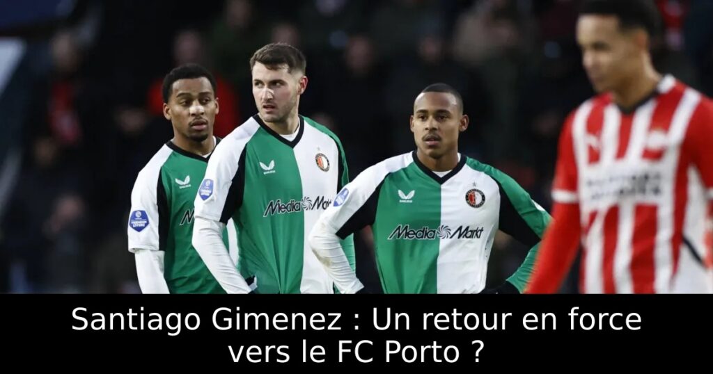 Santiago Gimenez : Un retour en force vers le FC Porto ?