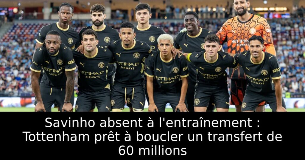 Savinho absent à l&rsquo;entraînement : Tottenham prêt à boucler un transfert de 60 millions
