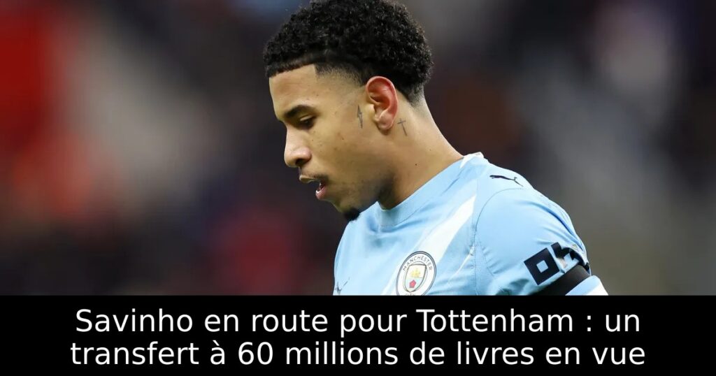 Savinho en route pour Tottenham : un transfert à 60 millions de livres en vue