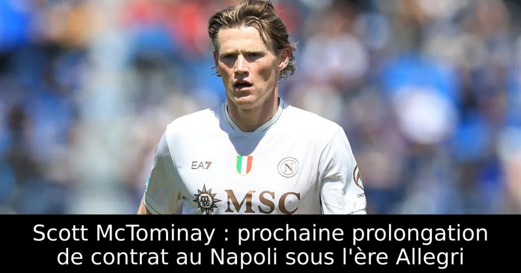 Scott McTominay : prochaine prolongation de contrat au Napoli sous l&rsquo;ère Allegri