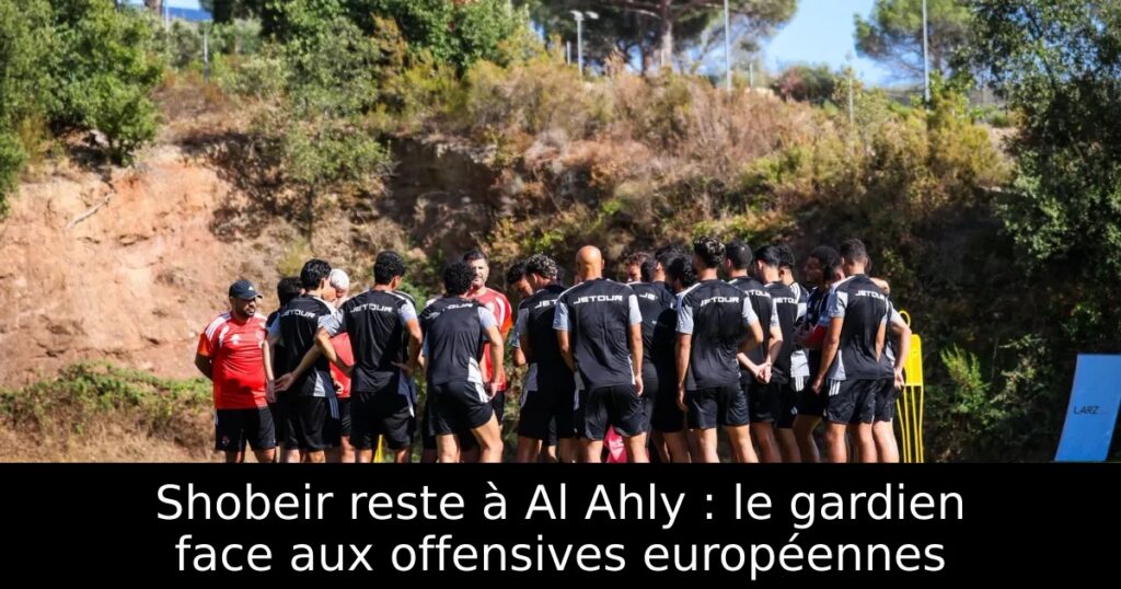 Shobeir reste à Al Ahly : le gardien face aux offensives européennes