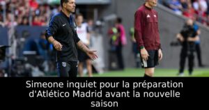 Simeone inquiet pour la préparation d&rsquo;Atlético Madrid avant la nouvelle saison