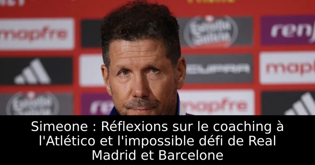 Simeone : Réflexions sur le coaching à l&rsquo;Atlético et l&rsquo;impossible défi de Real Madrid et Barcelone