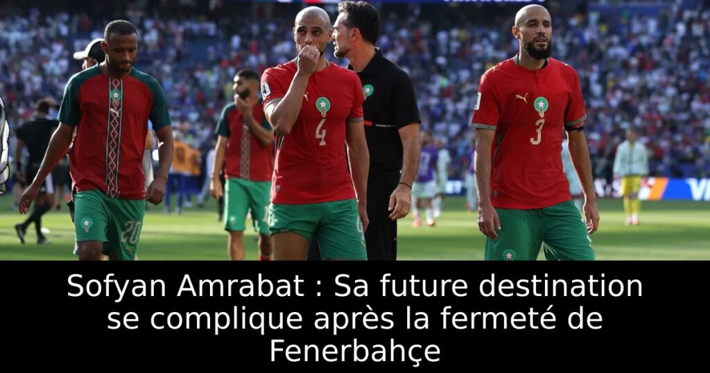 Sofyan Amrabat : Sa future destination se complique après la fermeté de Fenerbahçe