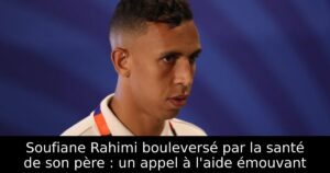 Soufiane Rahimi bouleversé par la santé de son père : un appel à l&rsquo;aide émouvant