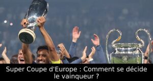 Super Coupe d&rsquo;Europe : Comment se décide le vainqueur ?