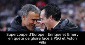 Supercoupe d&rsquo;Europe : Enrique et Emery en quête de gloire face à PSG et Aston Villa