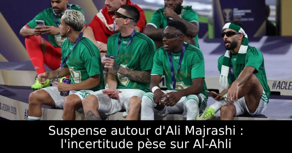 Suspense autour d&rsquo;Ali Majrashi : l&rsquo;incertitude pèse sur Al-Ahli