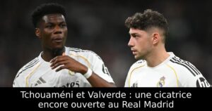 Tchouaméni et Valverde : une cicatrice encore ouverte au Real Madrid