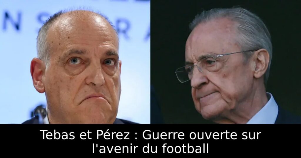 Tebas et Pérez : Guerre ouverte sur l&rsquo;avenir du football