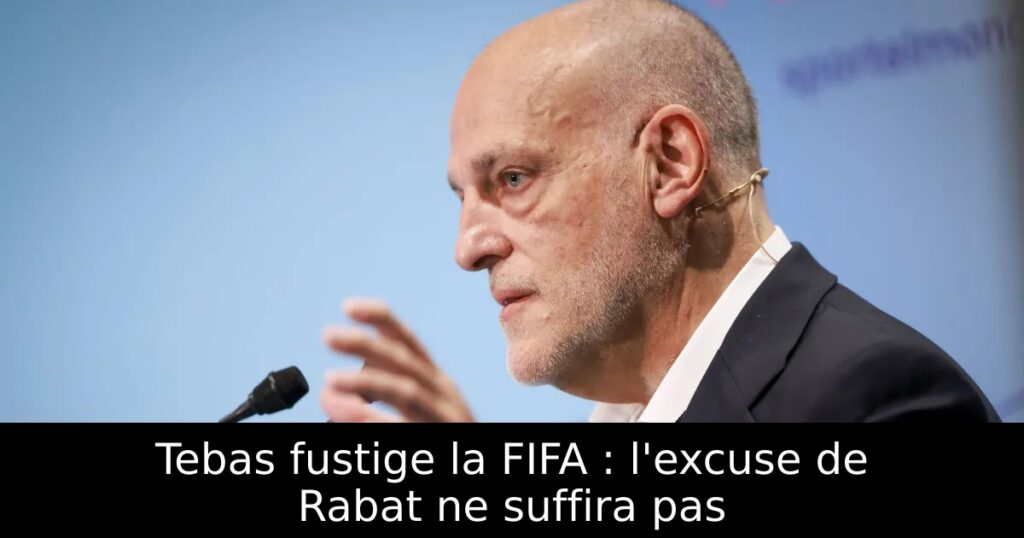 Tebas fustige la FIFA : l&rsquo;excuse de Rabat ne suffira pas