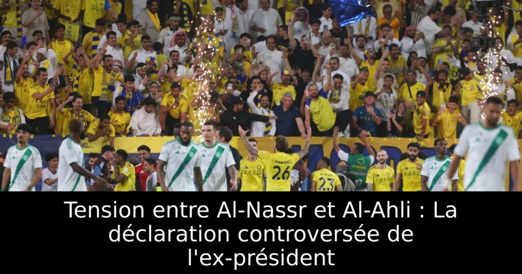 Tension entre Al-Nassr et Al-Ahli : La déclaration controversée de l&rsquo;ex-président