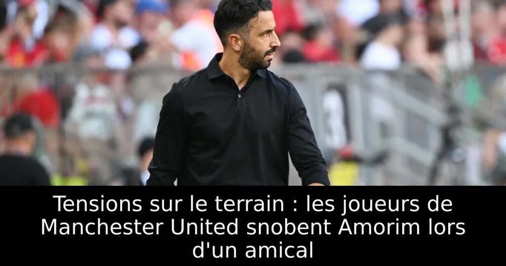 Tensions sur le terrain : les joueurs de Manchester United snobent Amorim lors d&rsquo;un amical
