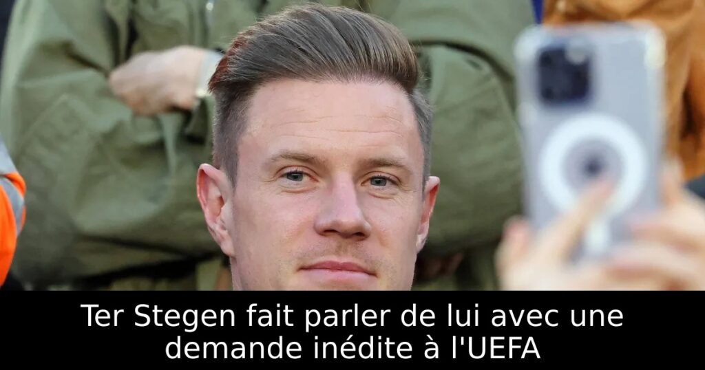 Ter Stegen fait parler de lui avec une demande inédite à l&rsquo;UEFA
