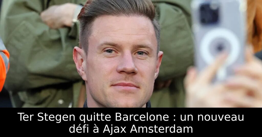 Ter Stegen quitte Barcelone : un nouveau défi à Ajax Amsterdam