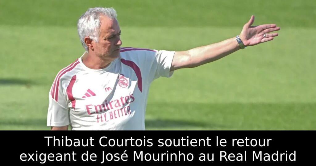 Thibaut Courtois soutient le retour exigeant de José Mourinho au Real Madrid