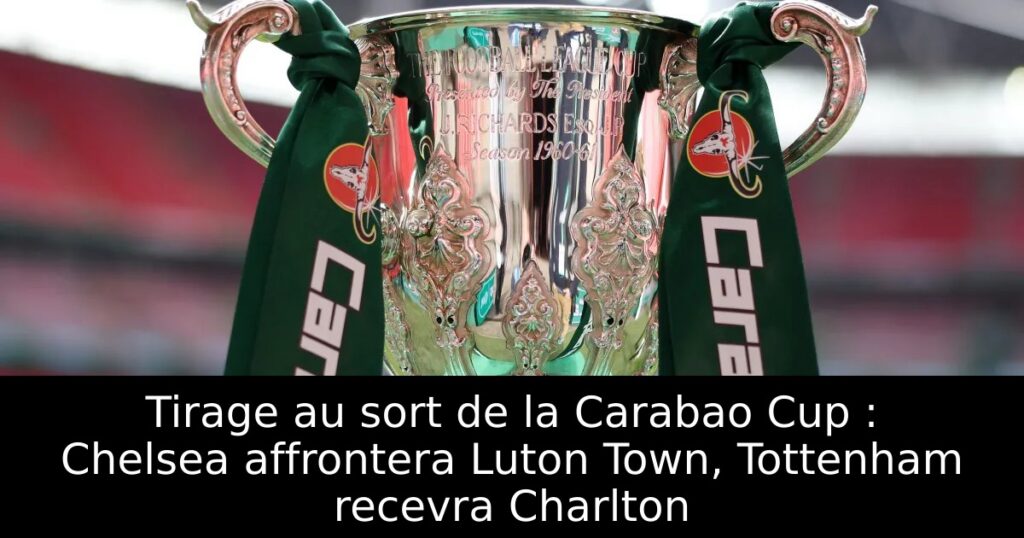Tirage au sort de la Carabao Cup : Chelsea affrontera Luton Town, Tottenham recevra Charlton