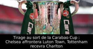 Tirage au sort de la Carabao Cup : Chelsea affrontera Luton Town, Tottenham recevra Charlton