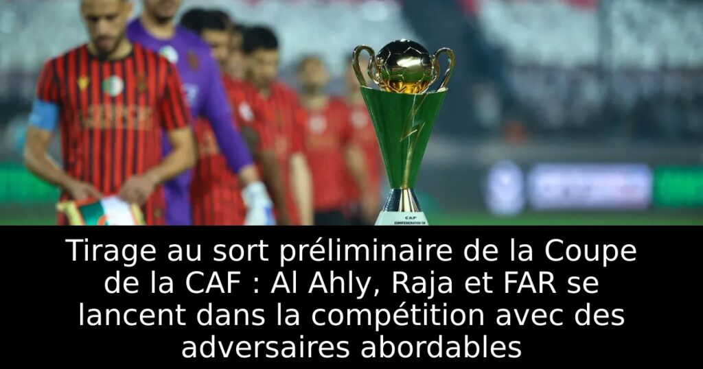Tirage au sort préliminaire de la Coupe de la CAF : Al Ahly, Raja et FAR se lancent dans la compétition avec des adversaires abordables