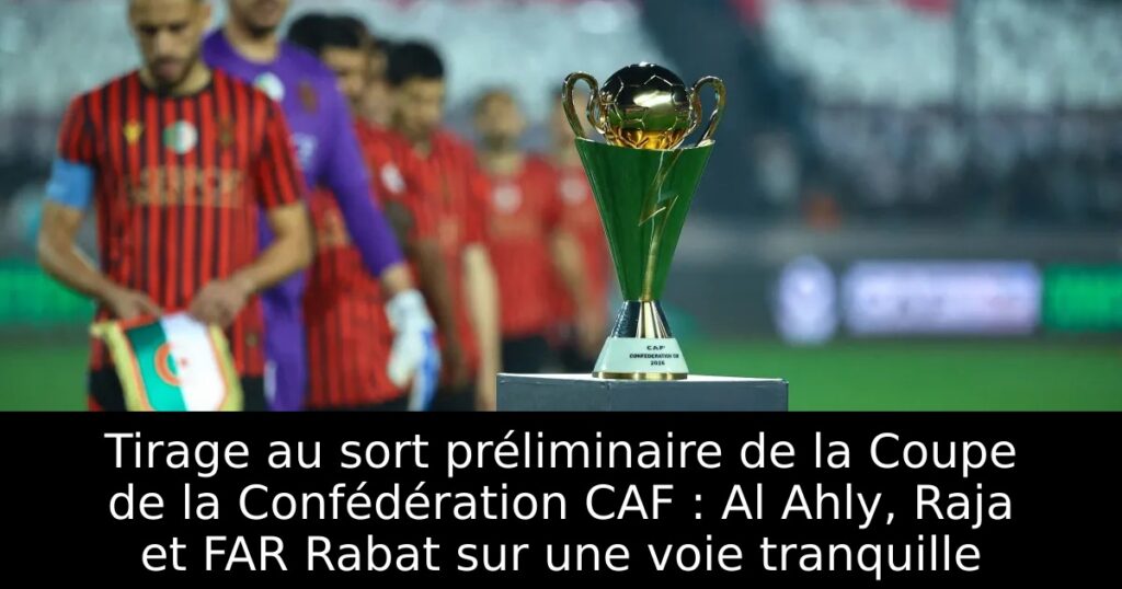 Tirage au sort préliminaire de la Coupe de la Confédération CAF : Al Ahly, Raja et FAR Rabat sur une voie tranquille