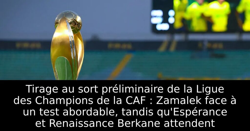 Tirage au sort préliminaire de la Ligue des Champions de la CAF : Zamalek face à un test abordable, tandis qu&rsquo;Espérance et Renaissance Berkane attendent