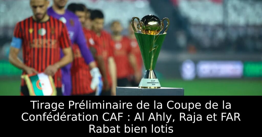 Tirage Préliminaire de la Coupe de la Confédération CAF : Al Ahly, Raja et FAR Rabat bien lotis