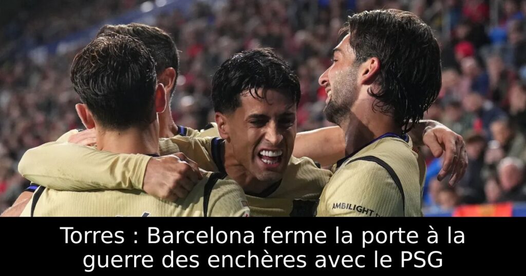 Torres : Barcelona ferme la porte à la guerre des enchères avec le PSG