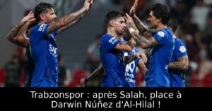 Trabzonspor : après Salah, place à Darwin Núñez d&rsquo;Al-Hilal !