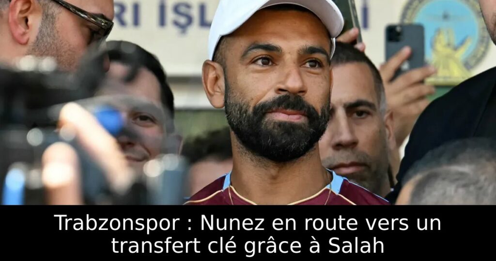 Trabzonspor : Nunez en route vers un transfert clé grâce à Salah