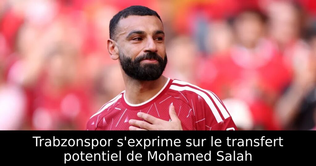 Trabzonspor s&rsquo;exprime sur le transfert potentiel de Mohamed Salah
