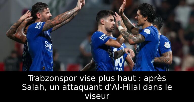 Trabzonspor vise plus haut : après Salah, un attaquant d'Al-Hilal dans le viseur