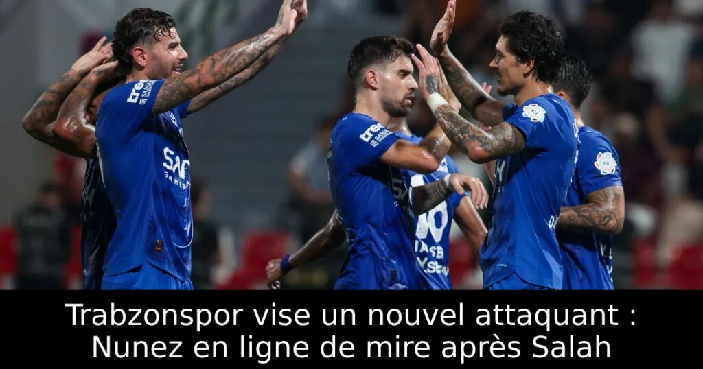 Trabzonspor vise un nouvel attaquant : Nunez en ligne de mire après Salah